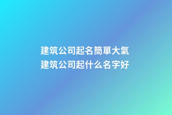 建筑公司起名簡單大氣 建筑公司起什么名字好